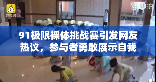 91极限裸体挑战赛引发网友热议，参与者勇敢展示自我