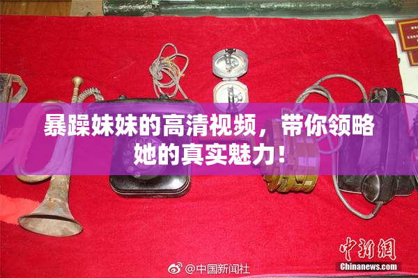 暴躁妹妹的高清视频，带你领略她的真实魅力！
