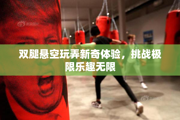 双腿悬空玩弄新奇体验，挑战极限乐趣无限