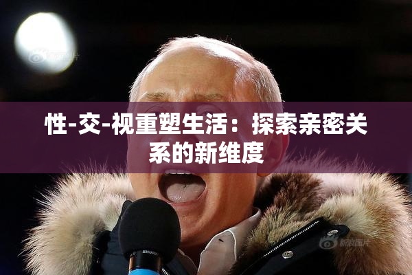 性-交-视重塑生活：探索亲密关系的新维度