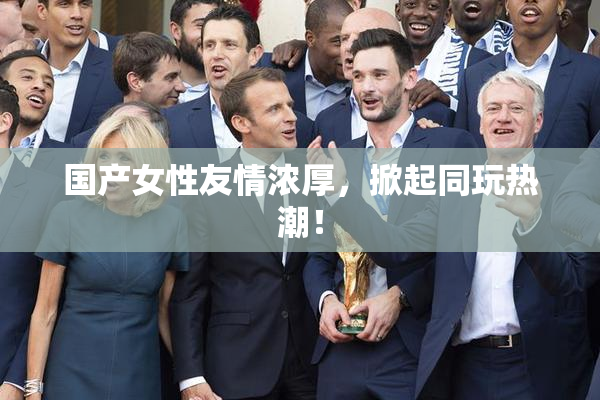 国产女性友情浓厚，掀起同玩热潮！