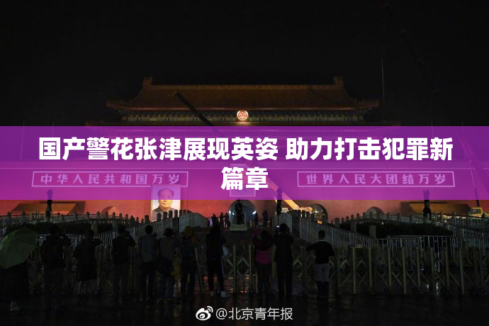 国产警花张津展现英姿 助力打击犯罪新篇章
