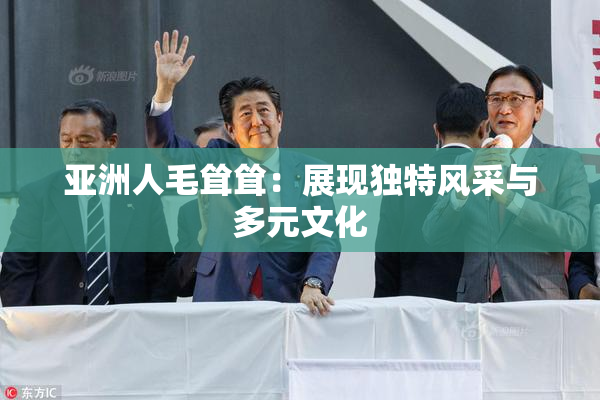 亚洲人毛耸耸：展现独特风采与多元文化