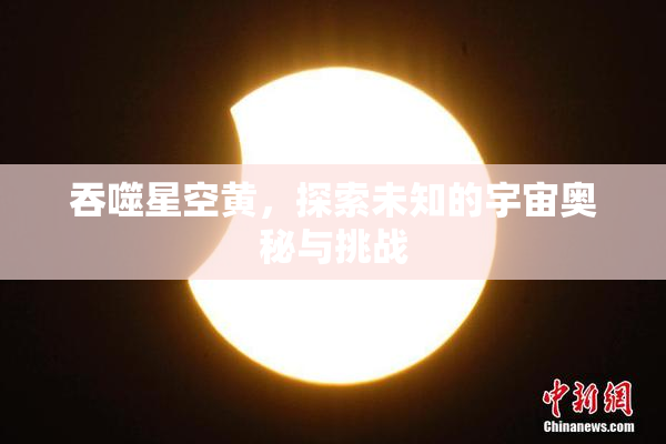 吞噬星空黄，探索未知的宇宙奥秘与挑战