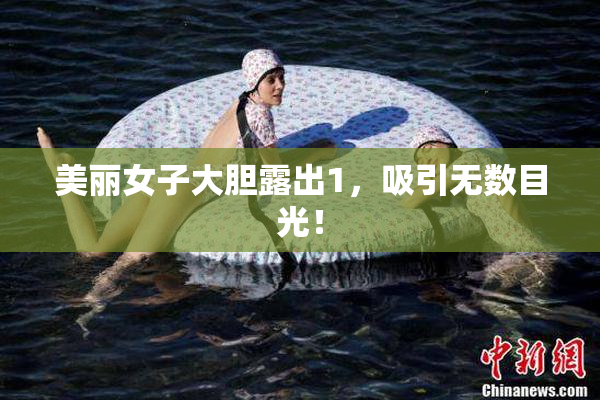 美丽女子大胆露出1，吸引无数目光！