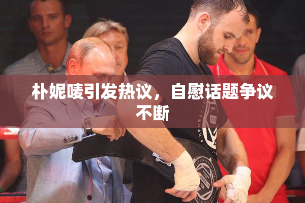 朴妮唛引发热议，自慰话题争议不断