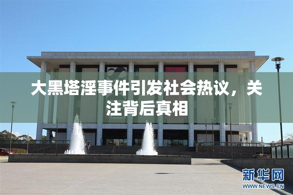 大黑塔淫事件引发社会热议，关注背后真相