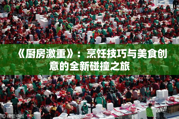 《厨房激重》：烹饪技巧与美食创意的全新碰撞之旅