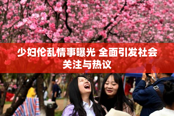 少妇伦乱情事曝光 全面引发社会关注与热议