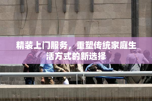 精装上门服务，重塑传统家庭生活方式的新选择
