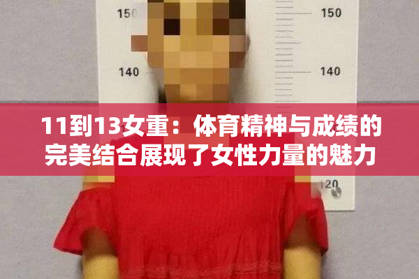 11到13女重：体育精神与成绩的完美结合展现了女性力量的魅力