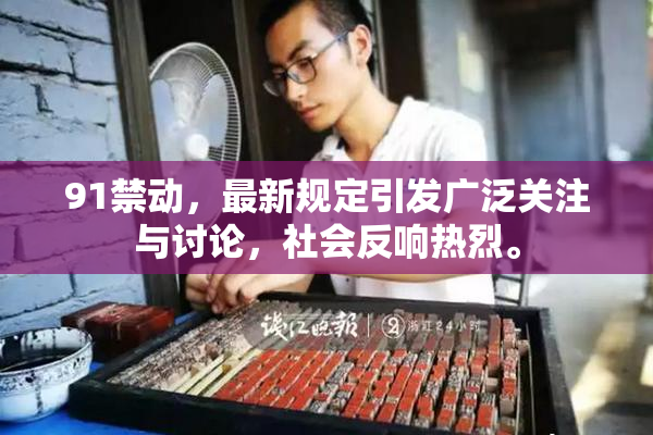 91禁动，最新规定引发广泛关注与讨论，社会反响热烈。