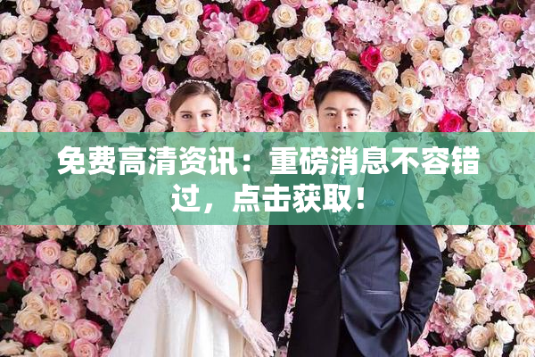 免费高清资讯：重磅消息不容错过，点击获取！