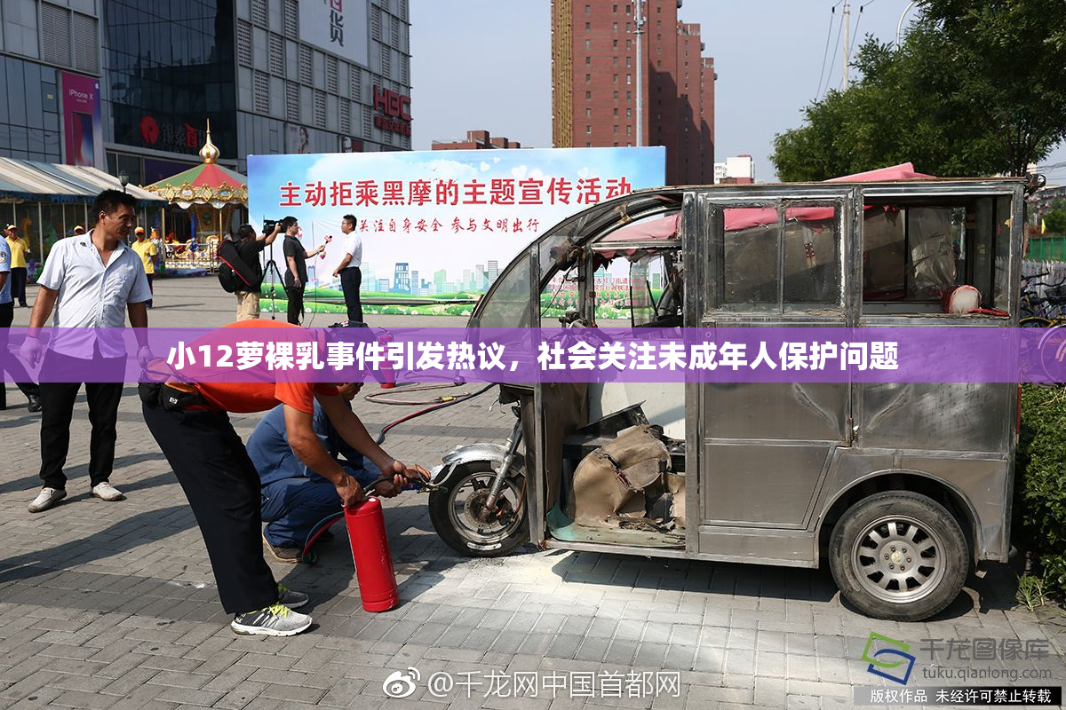 小12萝裸乳事件引发热议，社会关注未成年人保护问题