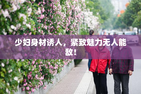 少妇身材诱人，紧致魅力无人能敌！