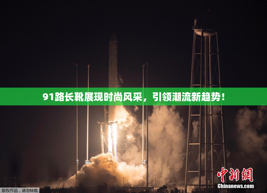 91路长靴展现时尚风采，引领潮流新趋势！