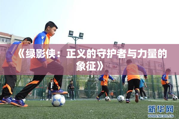 《绿影侠：正义的守护者与力量的象征》