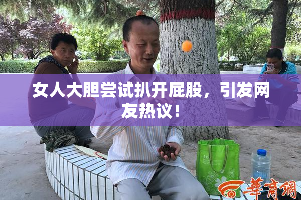 女人大胆尝试扒开屁股，引发网友热议！