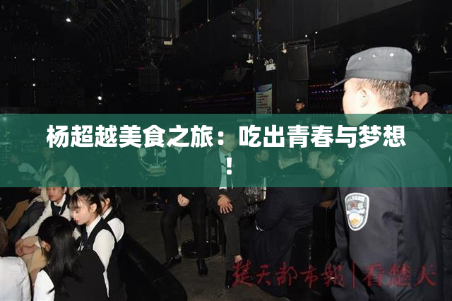 杨超越美食之旅：吃出青春与梦想！