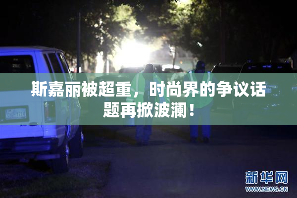 斯嘉丽被超重，时尚界的争议话题再掀波澜！
