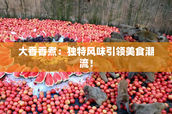 大香香煮：独特风味引领美食潮流！