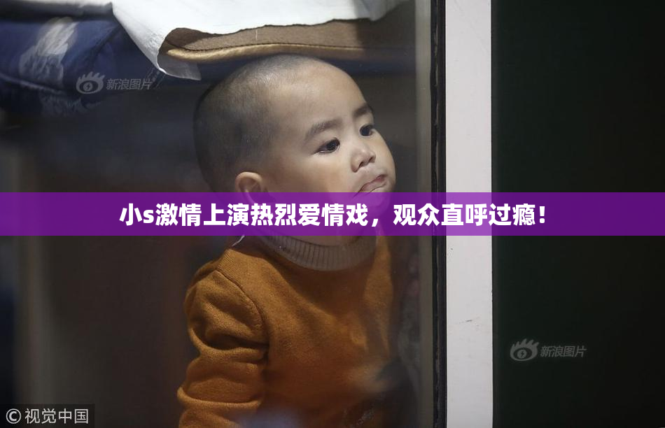 小s激情上演热烈爱情戏，观众直呼过瘾！