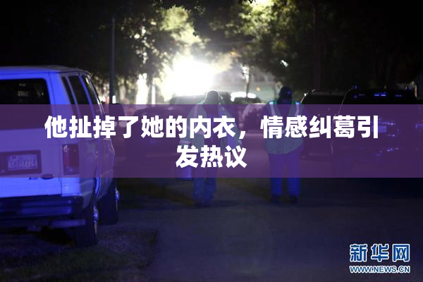 他扯掉了她的内衣，情感纠葛引发热议