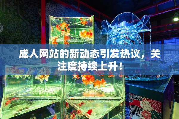 成人网站的新动态引发热议，关注度持续上升！