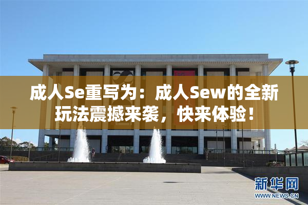 成人Se重写为：成人Sew的全新玩法震撼来袭，快来体验！
