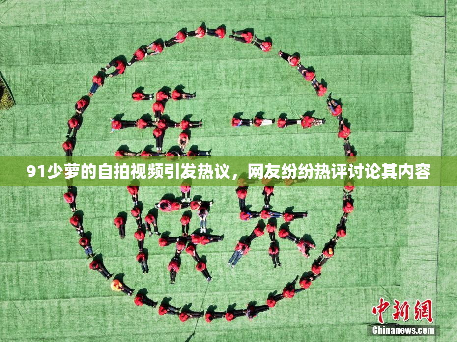 91少萝的自拍视频引发热议，网友纷纷热评讨论其内容