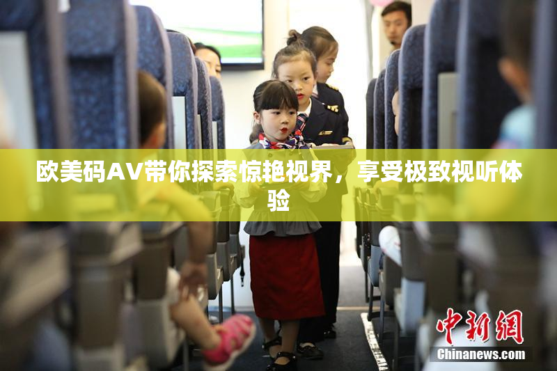 欧美码AV带你探索惊艳视界，享受极致视听体验