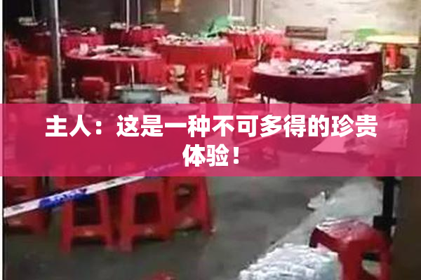 主人：这是一种不可多得的珍贵体验！