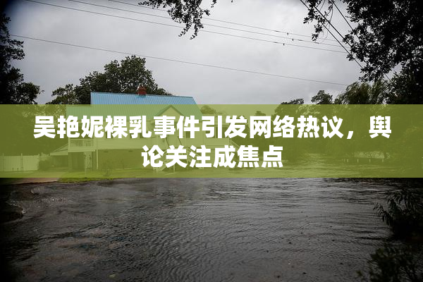 吴艳妮裸乳事件引发网络热议，舆论关注成焦点