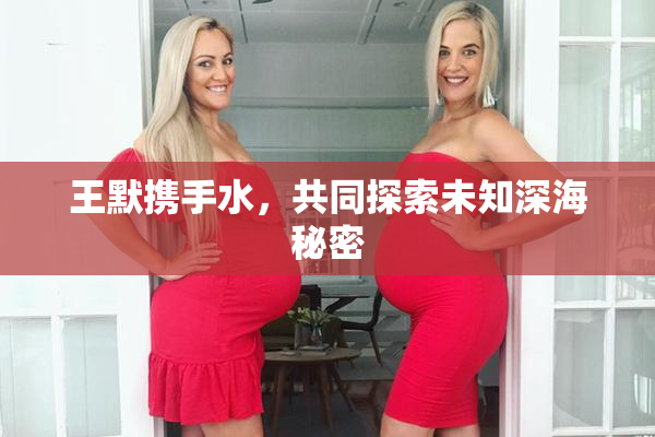 王默携手水，共同探索未知深海秘密