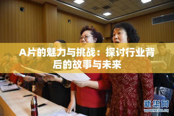 A片的魅力与挑战：探讨行业背后的故事与未来