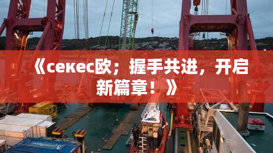 《ceкес欧；握手共进，开启新篇章！》