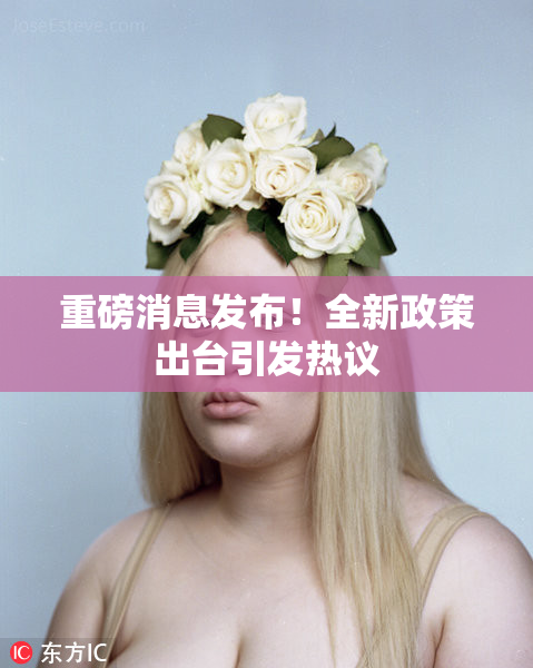 重磅消息发布！全新政策出台引发热议