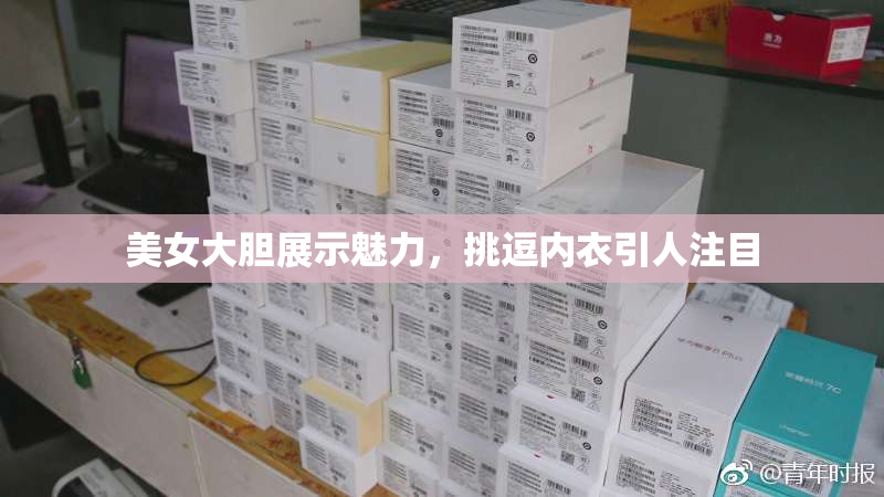 美女大胆展示魅力，挑逗内衣引人注目