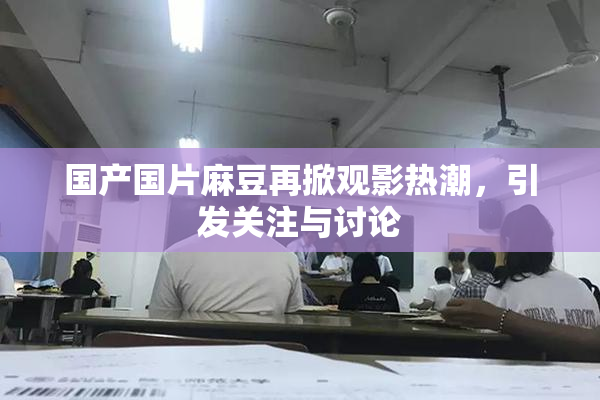 国产国片麻豆再掀观影热潮，引发关注与讨论