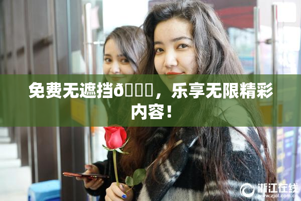 免费无遮挡🔞，乐享无限精彩内容！