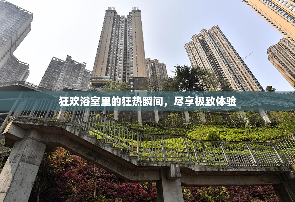 狂欢浴室里的狂热瞬间，尽享极致体验