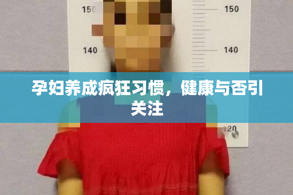 孕妇养成疯狂习惯，健康与否引关注