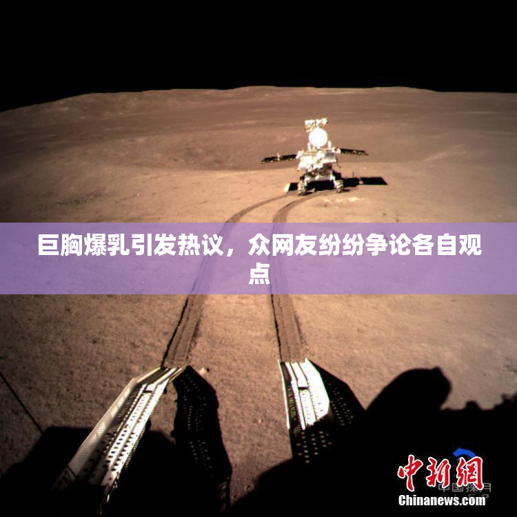 巨胸爆乳引发热议，众网友纷纷争论各自观点