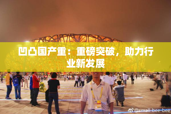 凹凸国产重：重磅突破，助力行业新发展