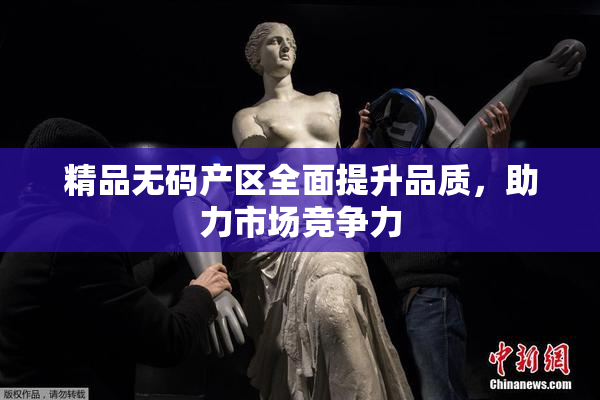 精品无码产区全面提升品质，助力市场竞争力