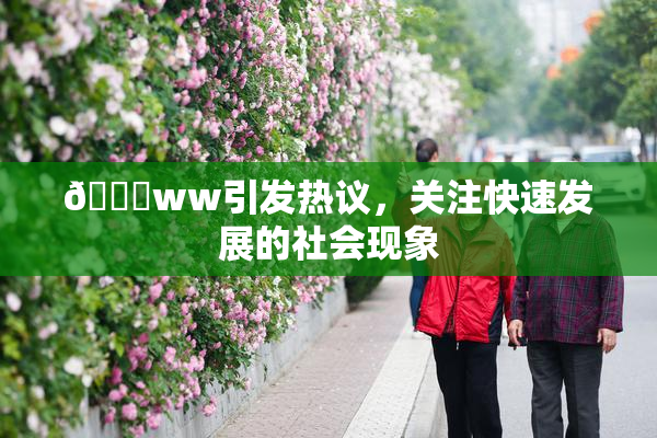 🔞ww引发热议，关注快速发展的社会现象