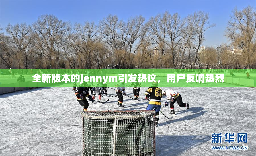 全新版本的jennym引发热议，用户反响热烈