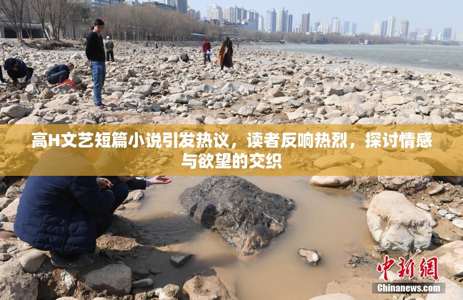 高H文艺短篇小说引发热议，读者反响热烈，探讨情感与欲望的交织