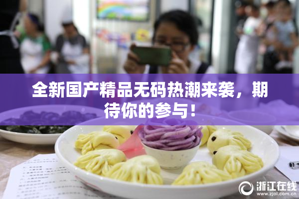 全新国产精品无码热潮来袭，期待你的参与！