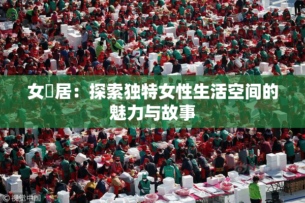 女阾居：探索独特女性生活空间的魅力与故事